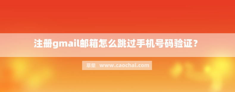 注册gmail邮箱怎么跳过手机号码验证？