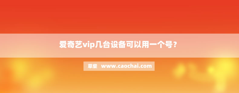 爱奇艺vip几台设备可以用一个号? 爱奇艺vip几台设备可以用一个号?