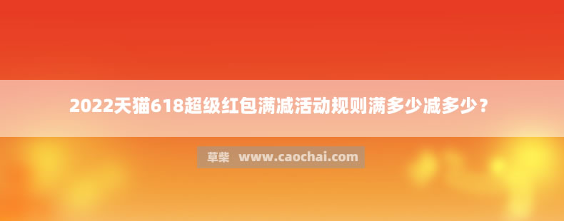 2022天猫618超级红包满减活动规则满多少减多少? 2022天猫618超级红包满减活动规则满多少减多少?