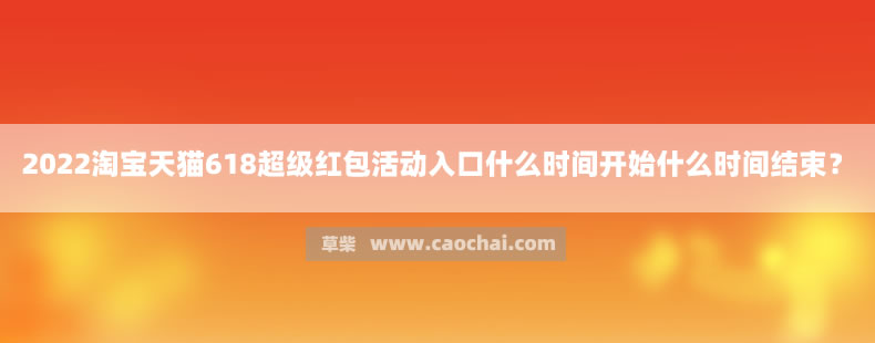 2022淘宝天猫618超级红包活动入口什么时间开始什么时间结束? 2022淘宝天猫618超级红包活动入口什么时间开始什么时间结束?